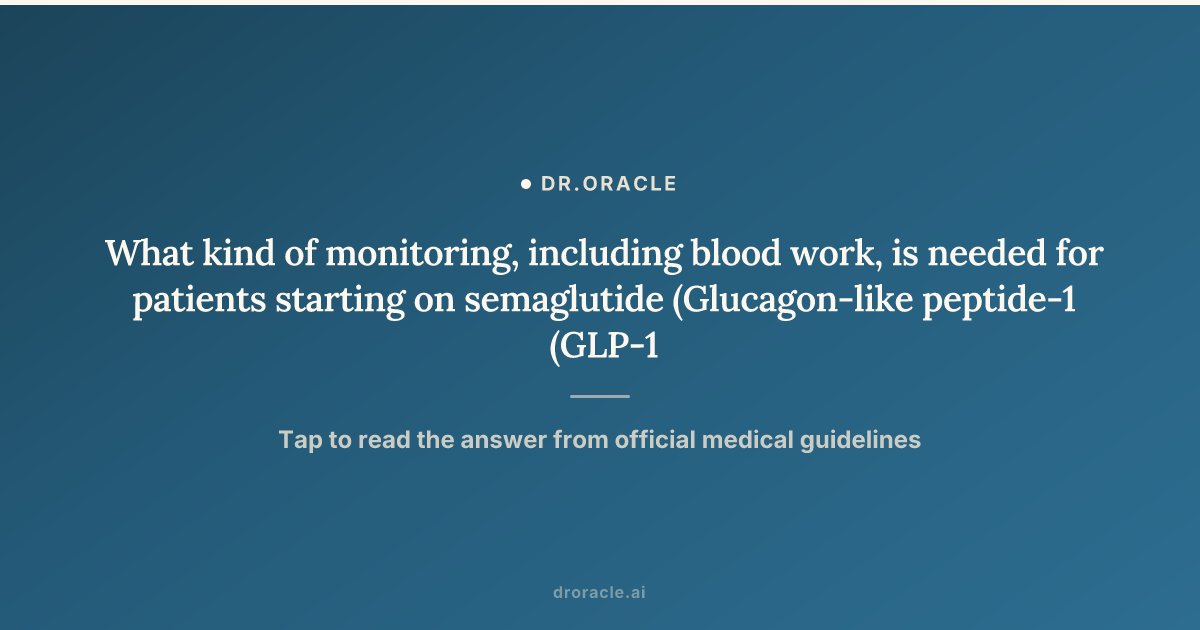 What kind of monitoring, including blood work, is needed for patients starting on semaglutide (Glucagon-like peptide-1 (GLP-1) receptor agonist)?